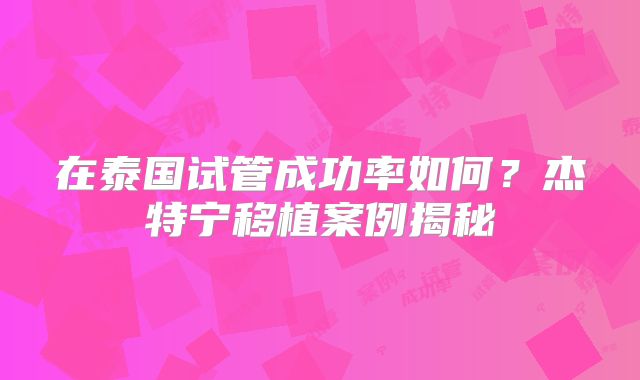 在泰国试管成功率如何?杰特宁移植案例揭秘