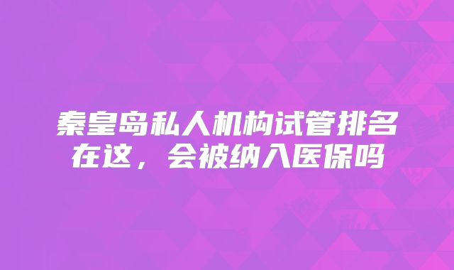 秦皇岛私人机构试管排名在这,会被纳入医保吗