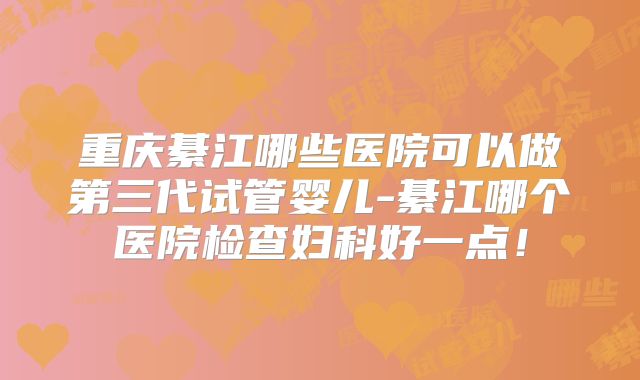 重庆綦江哪些医院可以做第三代试管婴儿-綦江哪个医院检查妇科好一点!