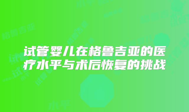试管婴儿在格鲁吉亚的医疗水平与术后恢复的挑战