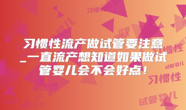 习惯性流产做试管要注意_一直流产想知道如果做试管婴儿会不会好点！