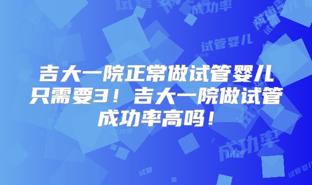 吉大一院正常做试管婴儿只需要3！吉大一院做试管成功率高吗！