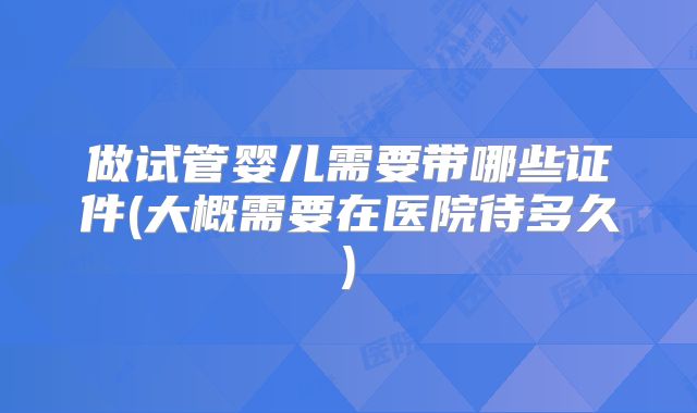 做试管婴儿需要带哪些证件(大概需要在医院待多久)