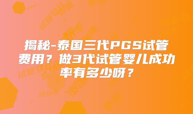 揭秘-泰国三代PGS试管费用？做3代试管婴儿成功率有多少呀？