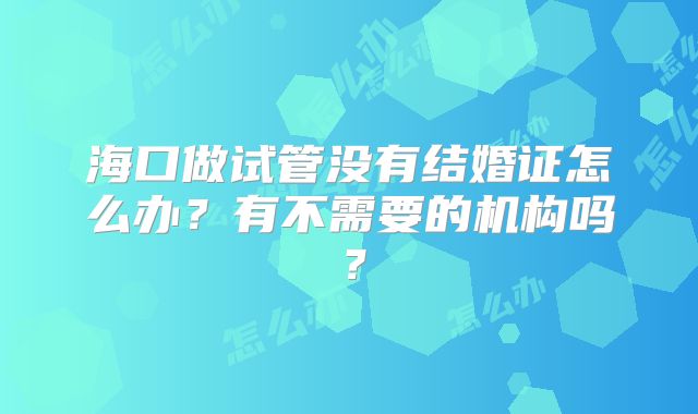 海口做试管没有结婚证怎么办？有不需要的机构吗？