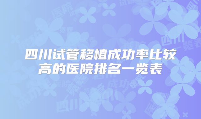 四川试管移植成功率比较高的医院排名一览表