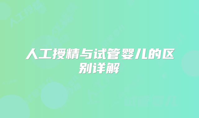 人工授精与试管婴儿的区别详解