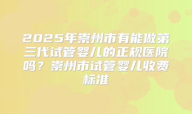 2025年崇州市有能做第三代试管婴儿的正规医院吗？崇州市试管婴儿收费标准