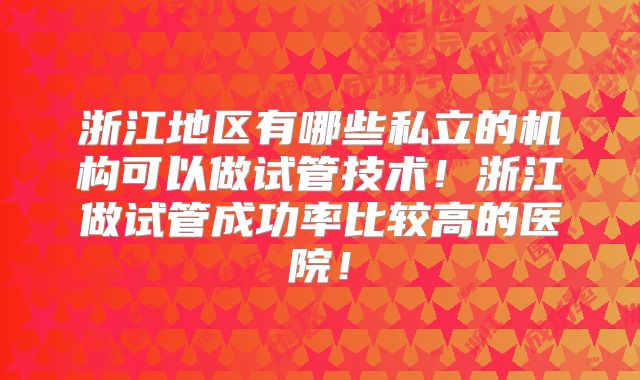 浙江地区有哪些私立的机构可以做试管技术!浙江做试管成功率比较高的医院!