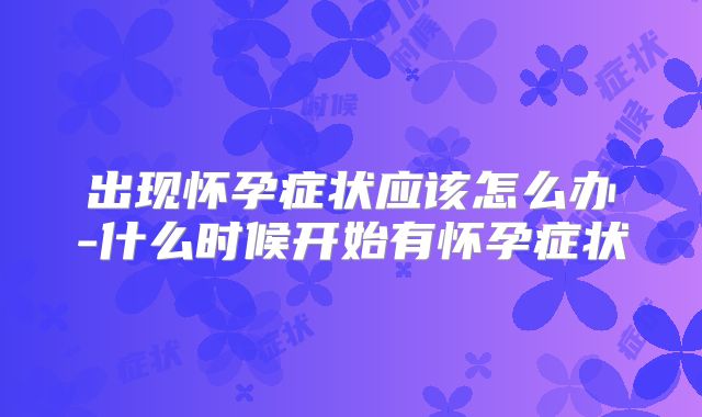 出现怀孕症状应该怎么办-什么时候开始有怀孕症状