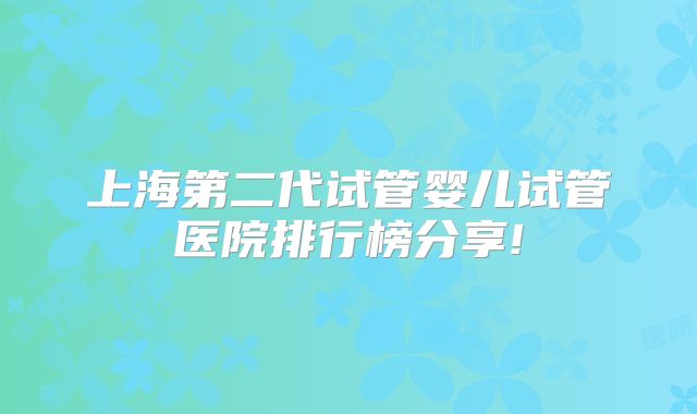 上海第二代试管婴儿试管医院排行榜分享!