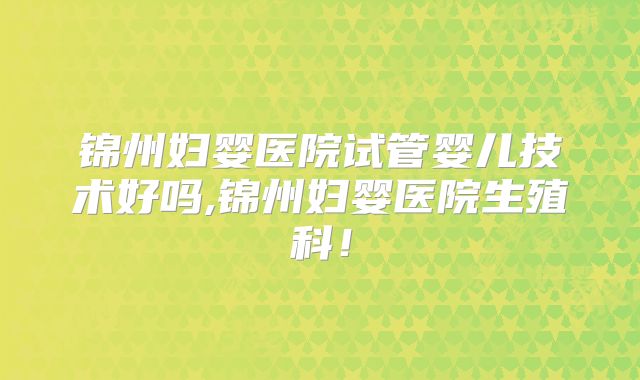 锦州妇婴医院试管婴儿技术好吗,锦州妇婴医院生殖科!