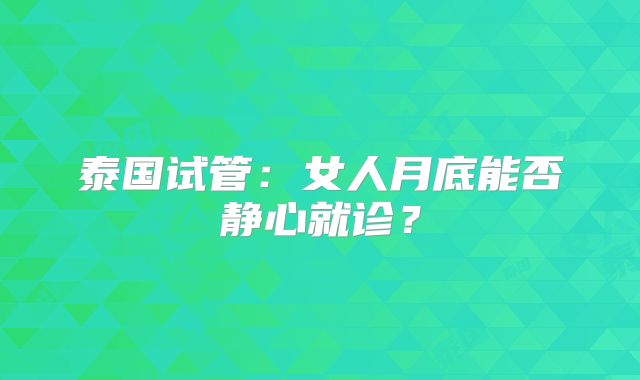 泰国试管：女人月底能否静心就诊？