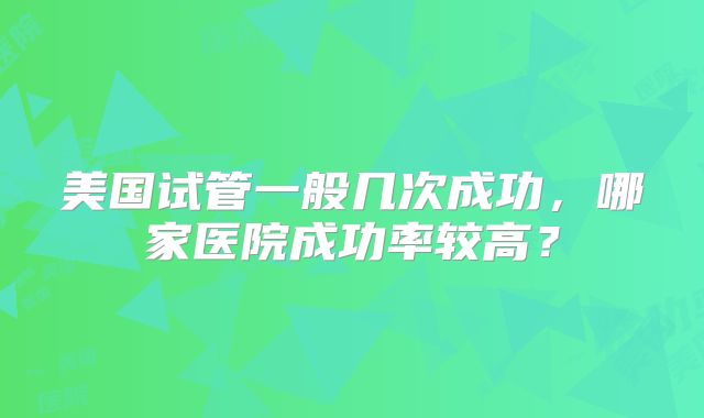 美国试管一般几次成功，哪家医院成功率较高？