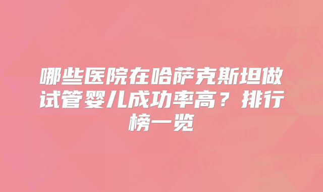 哪些医院在哈萨克斯坦做试管婴儿成功率高？排行榜一览