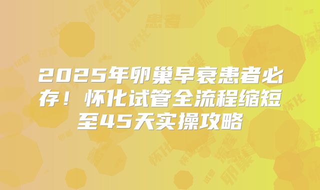 2025年卵巢早衰患者必存！怀化试管全流程缩短至45天实操攻略