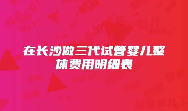在长沙做三代试管婴儿整体费用明细表