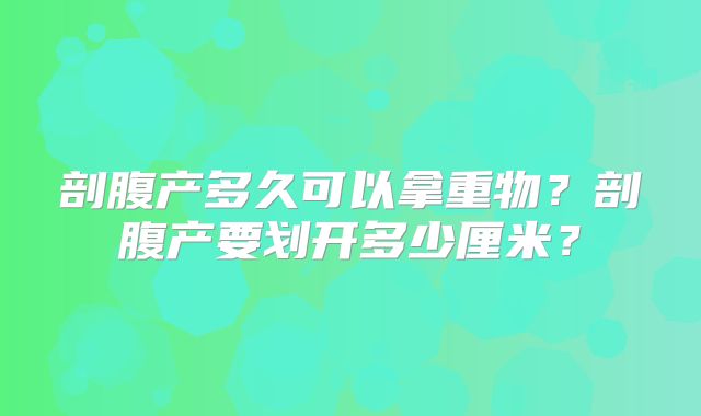 剖腹产多久可以拿重物？剖腹产要划开多少厘米？