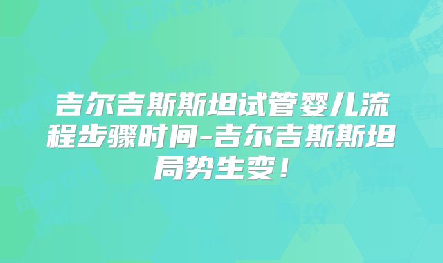 吉尔吉斯斯坦试管婴儿流程步骤时间-吉尔吉斯斯坦局势生变！