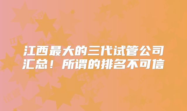江西最大的三代试管公司汇总！所谓的排名不可信