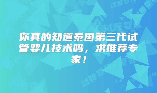 你真的知道泰国第三代试管婴儿技术吗,求推荐专家!