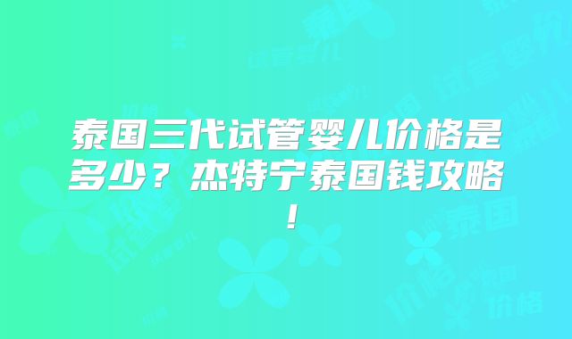 泰国三代试管婴儿价格是多少？杰特宁泰国钱攻略！