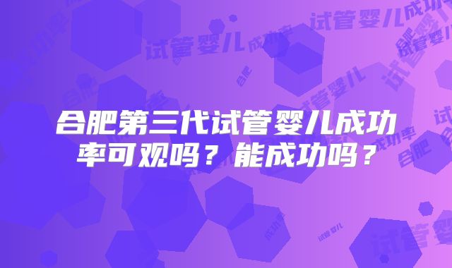 合肥第三代试管婴儿成功率可观吗？能成功吗？