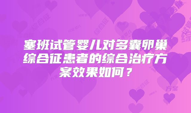 塞班试管婴儿对多囊卵巢综合征患者的综合治疗方案效果如何？