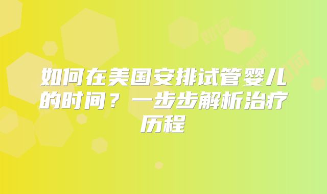 如何在美国安排试管婴儿的时间？一步步解析治疗历程