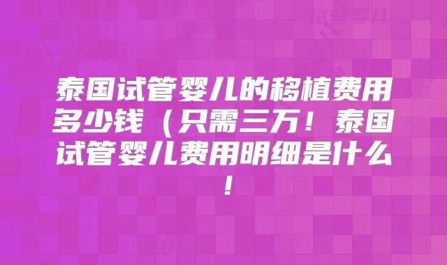 泰国试管婴儿的移植费用多少钱（只需三万！泰国试管婴儿费用明细是什么！