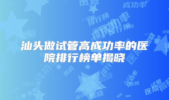 汕头做试管高成功率的医院排行榜单揭晓