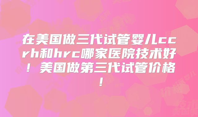 在美国做三代试管婴儿ccrh和hrc哪家医院技术好！美国做第三代试管价格！