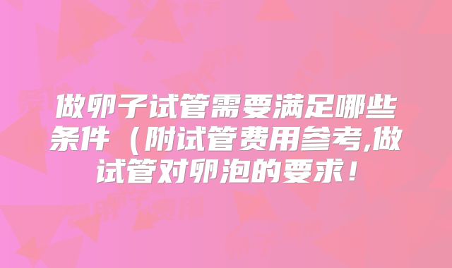 做卵子试管需要满足哪些条件(附试管费用参考,做试管对卵泡的要求!