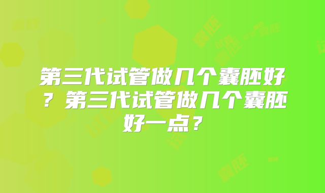 第三代试管做几个囊胚好？第三代试管做几个囊胚好一点？