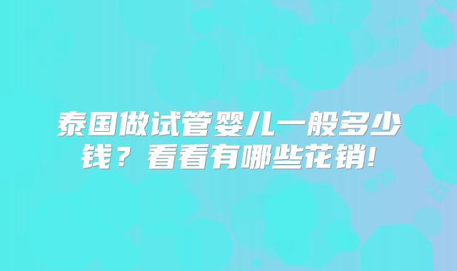 泰国做试管婴儿一般多少钱？看看有哪些花销!