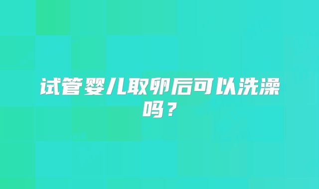 试管婴儿取卵后可以洗澡吗？