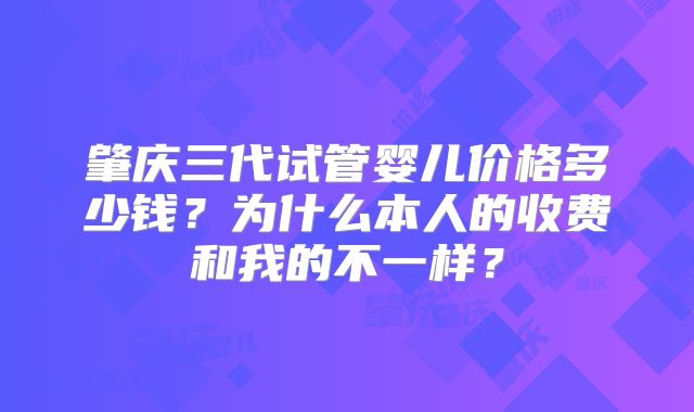肇庆三代试管婴儿价格多少钱？为什么本人的收费和我的不一样？