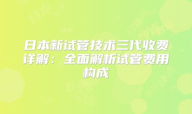 日本新试管技术三代收费详解：全面解析试管费用构成