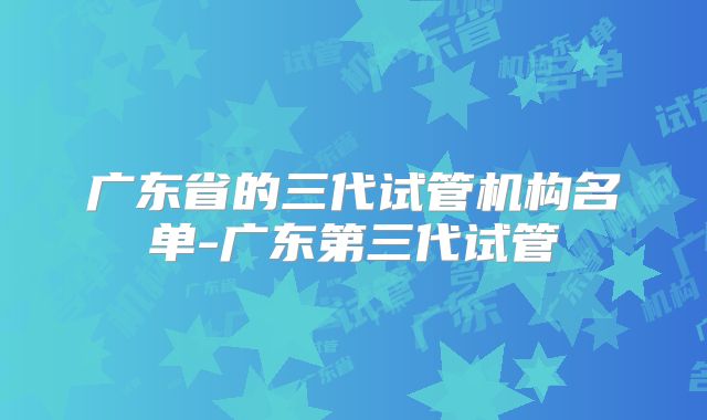 广东省的三代试管机构名单-广东第三代试管