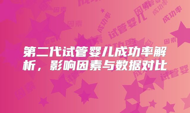 第二代试管婴儿成功率解析,影响因素与数据对比