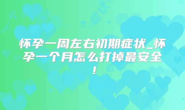 怀孕一周左右初期症状_怀孕一个月怎么打掉最安全！