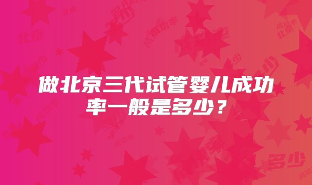 做北京三代试管婴儿成功率一般是多少？