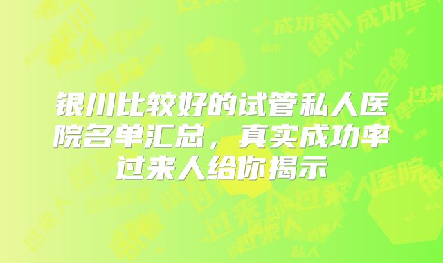 银川比较好的试管私人医院名单汇总，真实成功率过来人给你揭示