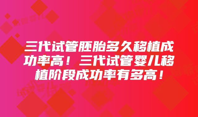 三代试管胚胎多久移植成功率高!三代试管婴儿移植阶段成功率有多高!