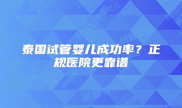 泰国试管婴儿成功率？正规医院更靠谱