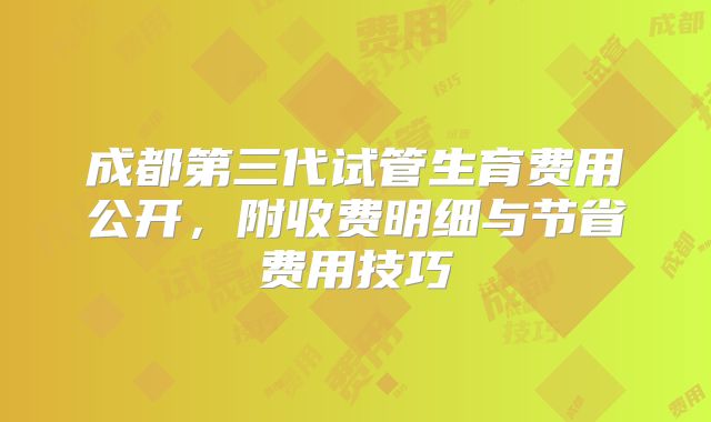 成都第三代试管生育费用公开,附收费明细与节省费用技巧