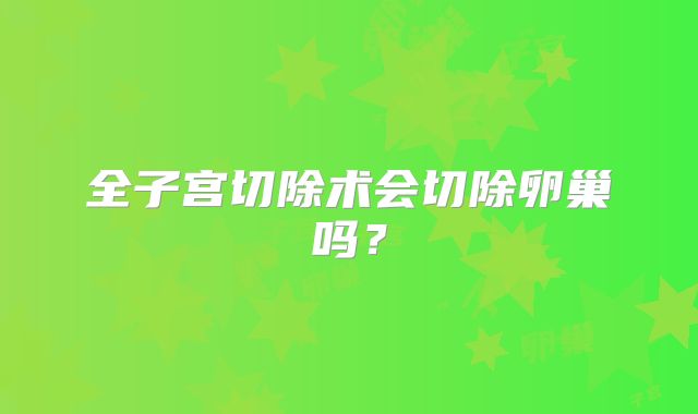 全子宫切除术会切除卵巢吗？