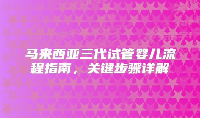 马来西亚三代试管婴儿流程指南，关键步骤详解