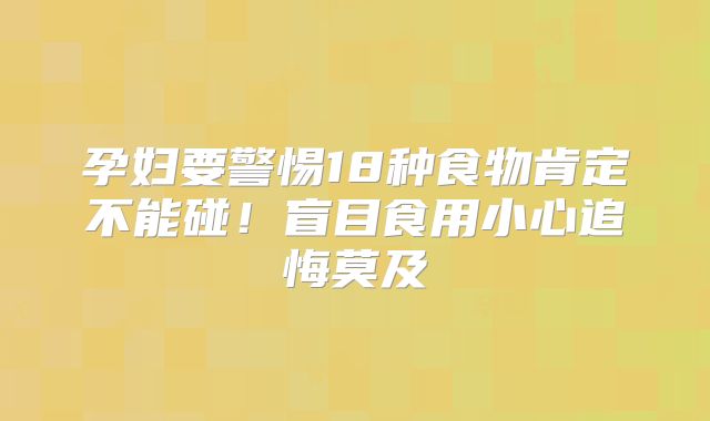 孕妇要警惕18种食物肯定不能碰!盲目食用小心追悔莫及