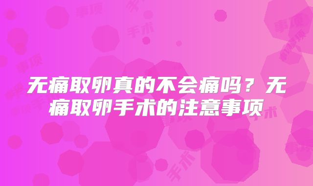无痛取卵真的不会痛吗？无痛取卵手术的注意事项